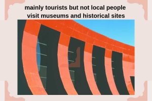 mainly tourists but not local people visit museums and historical sites history and culture