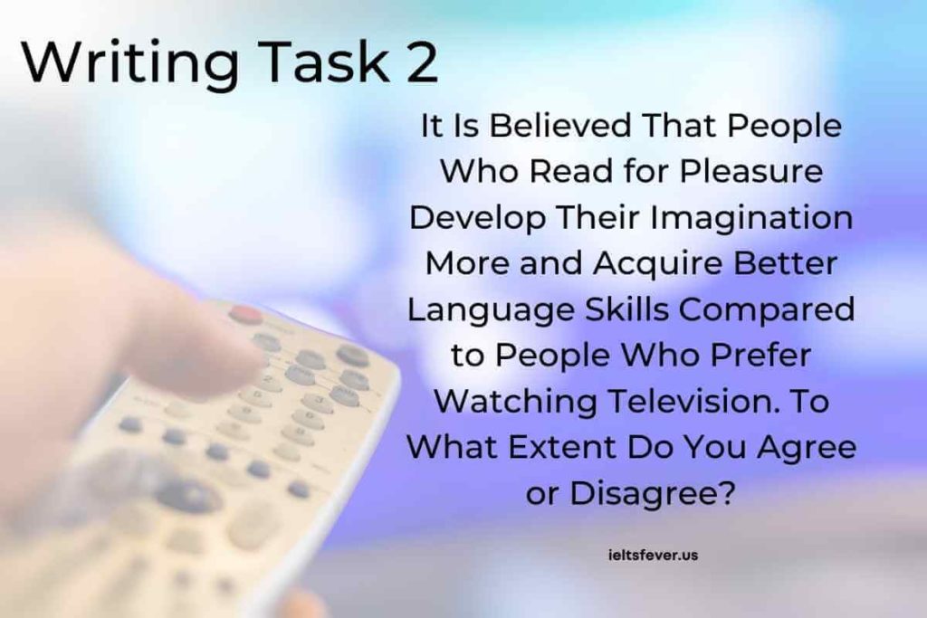 It Is Believed That People Who Read for Pleasure Develop Their Imagination More and Acquire Better Language Skills Compared to People Who Prefer Watching Television. To What Extent Do You Agree or Disagree?