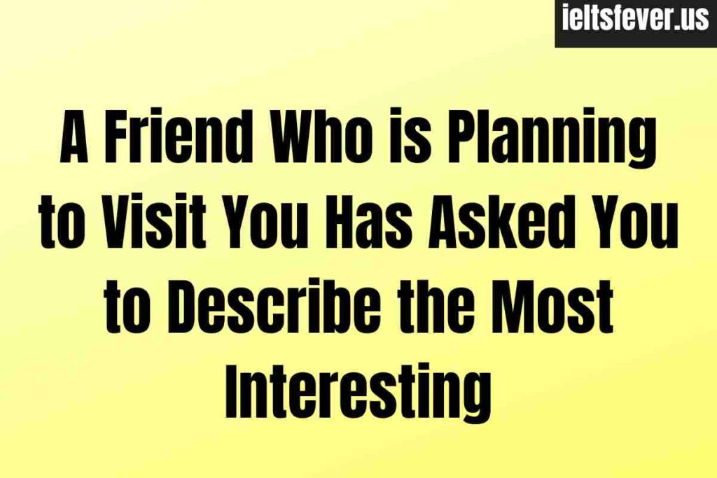 A Friend Who is Planning to Visit You Has Asked You to Describe the Most Interesting