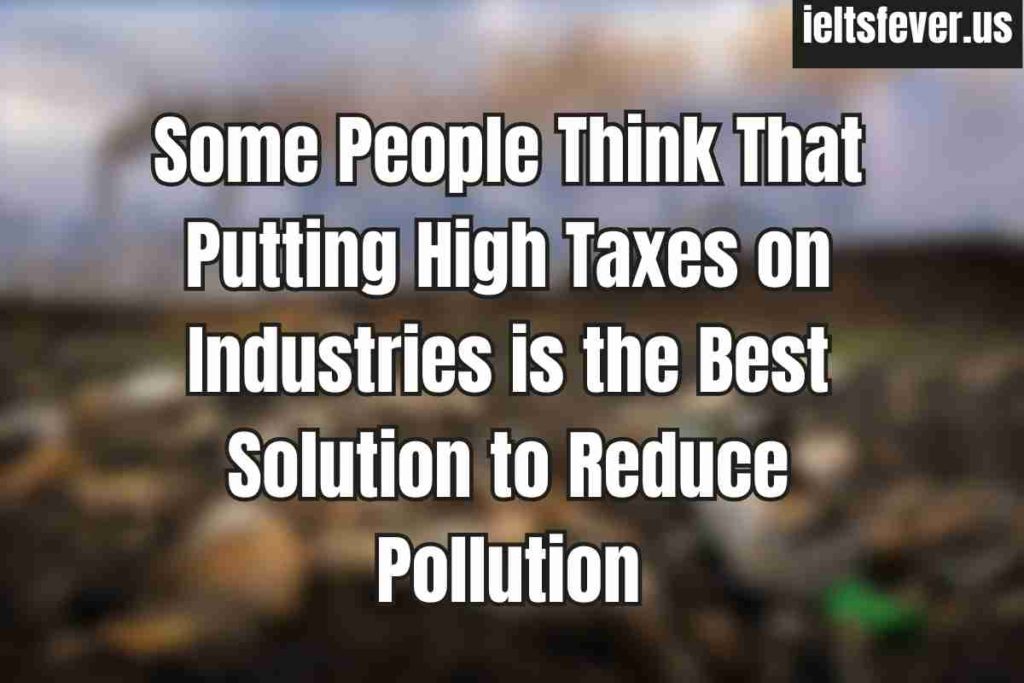 Some People Think That Putting High Taxes on Industries is the Best Solution to Reduce Pollution
